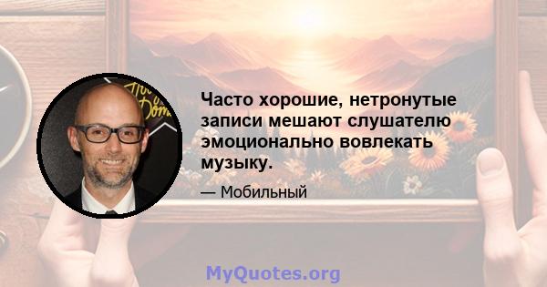 Часто хорошие, нетронутые записи мешают слушателю эмоционально вовлекать музыку.