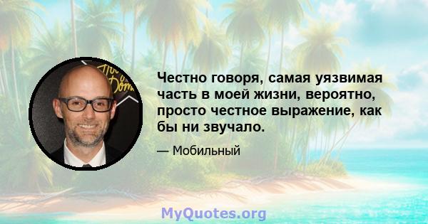 Честно говоря, самая уязвимая часть в моей жизни, вероятно, просто честное выражение, как бы ни звучало.