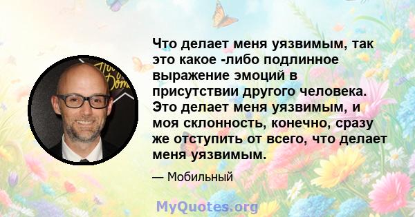 Что делает меня уязвимым, так это какое -либо подлинное выражение эмоций в присутствии другого человека. Это делает меня уязвимым, и моя склонность, конечно, сразу же отступить от всего, что делает меня уязвимым.