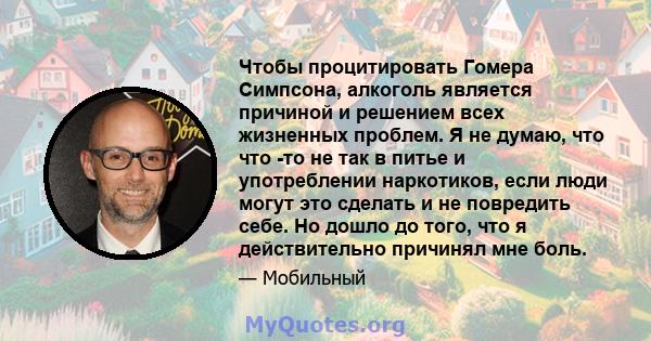 Чтобы процитировать Гомера Симпсона, алкоголь является причиной и решением всех жизненных проблем. Я не думаю, что что -то не так в питье и употреблении наркотиков, если люди могут это сделать и не повредить себе. Но