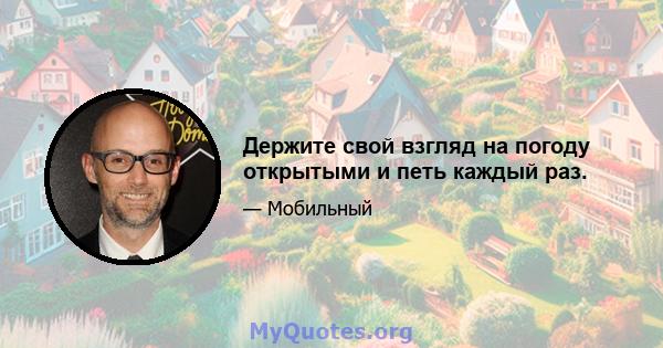 Держите свой взгляд на погоду открытыми и петь каждый раз.