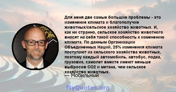 Для меня две самые большие проблемы - это изменение климата и благополучие животных/сельское хозяйство животных. И, как ни странно, сельское хозяйство животного вносят на себя такой способность к изменению климата. По