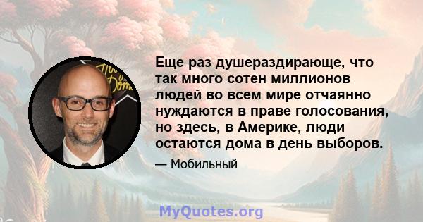 Еще раз душераздирающе, что так много сотен миллионов людей во всем мире отчаянно нуждаются в праве голосования, но здесь, в Америке, люди остаются дома в день выборов.