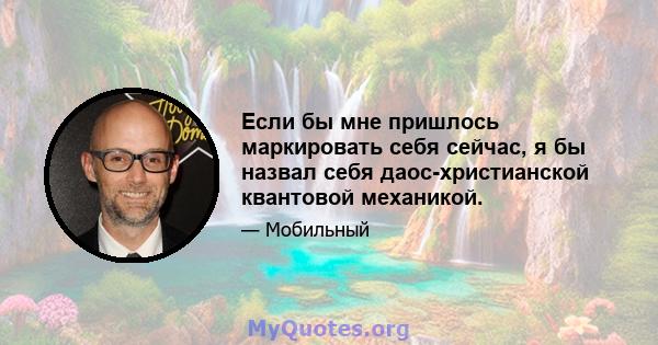 Если бы мне пришлось маркировать себя сейчас, я бы назвал себя даос-христианской квантовой механикой.