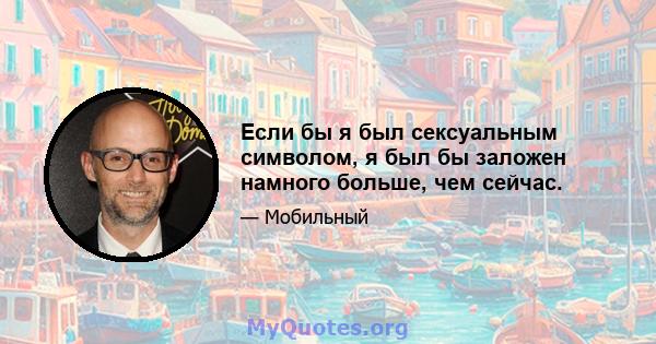 Если бы я был сексуальным символом, я был бы заложен намного больше, чем сейчас.