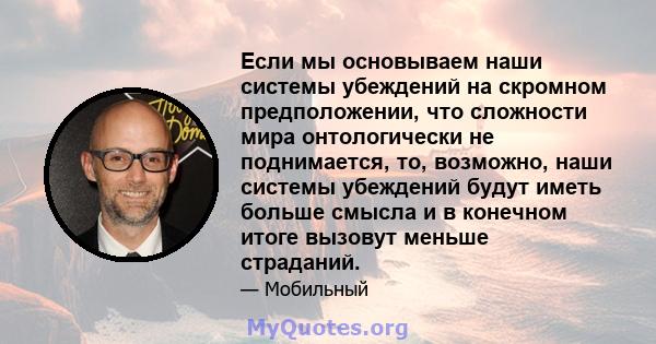 Если мы основываем наши системы убеждений на скромном предположении, что сложности мира онтологически не поднимается, то, возможно, наши системы убеждений будут иметь больше смысла и в конечном итоге вызовут меньше