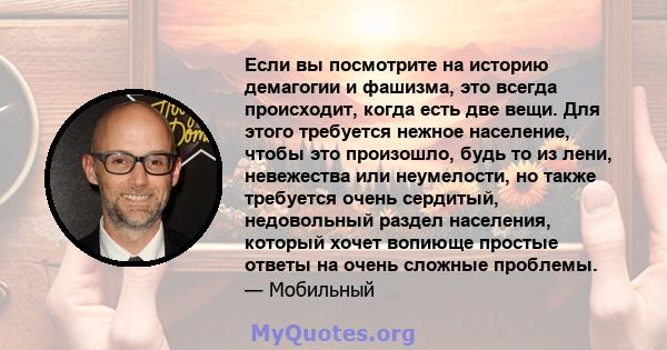 Если вы посмотрите на историю демагогии и фашизма, это всегда происходит, когда есть две вещи. Для этого требуется нежное население, чтобы это произошло, будь то из лени, невежества или неумелости, но также требуется