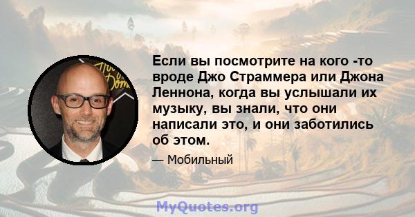 Если вы посмотрите на кого -то вроде Джо Страммера или Джона Леннона, когда вы услышали их музыку, вы знали, что они написали это, и они заботились об этом.