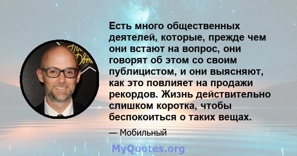 Есть много общественных деятелей, которые, прежде чем они встают на вопрос, они говорят об этом со своим публицистом, и они выясняют, как это повлияет на продажи рекордов. Жизнь действительно слишком коротка, чтобы