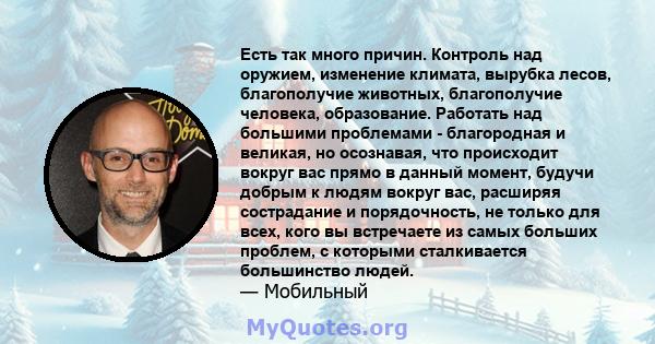 Есть так много причин. Контроль над оружием, изменение климата, вырубка лесов, благополучие животных, благополучие человека, образование. Работать над большими проблемами - благородная и великая, но осознавая, что