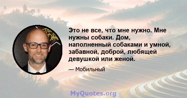 Это не все, что мне нужно. Мне нужны собаки. Дом, наполненный собаками и умной, забавной, доброй, любящей девушкой или женой.