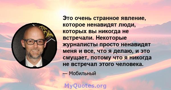 Это очень странное явление, которое ненавидят люди, которых вы никогда не встречали. Некоторые журналисты просто ненавидят меня и все, что я делаю, и это смущает, потому что я никогда не встречал этого человека.