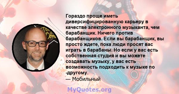 Гораздо проще иметь диверсифицированную карьеру в качестве электронного музыканта, чем барабанщик. Ничего против барабанщиков. Если вы барабанщик, вы просто ждете, пока люди просят вас играть в барабаны. Но если у вас