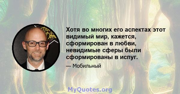 Хотя во многих его аспектах этот видимый мир, кажется, сформирован в любви, невидимые сферы были сформированы в испуг.