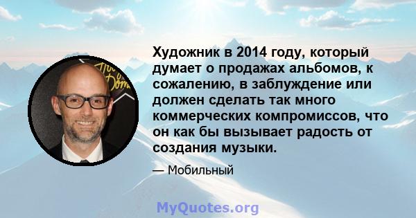 Художник в 2014 году, который думает о продажах альбомов, к сожалению, в заблуждение или должен сделать так много коммерческих компромиссов, что он как бы вызывает радость от создания музыки.