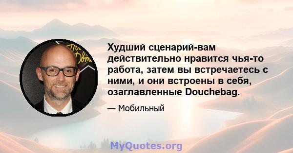 Худший сценарий-вам действительно нравится чья-то работа, затем вы встречаетесь с ними, и они встроены в себя, озаглавленные Douchebag.