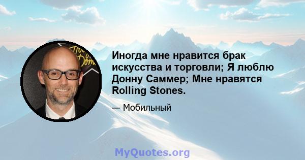 Иногда мне нравится брак искусства и торговли; Я люблю Донну Саммер; Мне нравятся Rolling Stones.