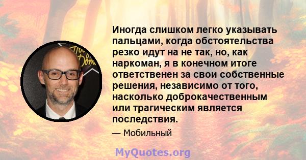 Иногда слишком легко указывать пальцами, когда обстоятельства резко идут на не так, но, как наркоман, я в конечном итоге ответственен за свои собственные решения, независимо от того, насколько доброкачественным или