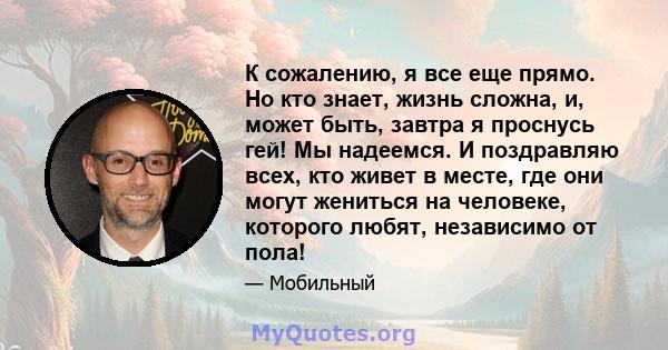 К сожалению, я все еще прямо. Но кто знает, жизнь сложна, и, может быть, завтра я проснусь гей! Мы надеемся. И поздравляю всех, кто живет в месте, где они могут жениться на человеке, которого любят, независимо от пола!