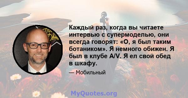 Каждый раз, когда вы читаете интервью с супермоделью, они всегда говорят: «О, я был таким ботаником». Я немного обижен. Я был в клубе A/V. Я ел свой обед в шкафу.