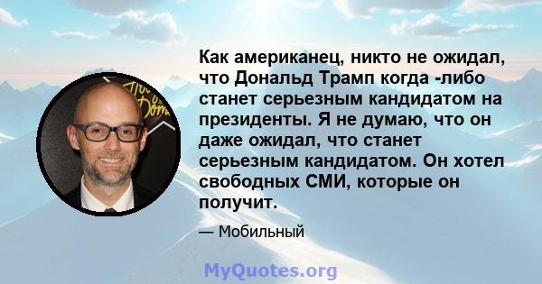 Как американец, никто не ожидал, что Дональд Трамп когда -либо станет серьезным кандидатом на президенты. Я не думаю, что он даже ожидал, что станет серьезным кандидатом. Он хотел свободных СМИ, которые он получит.