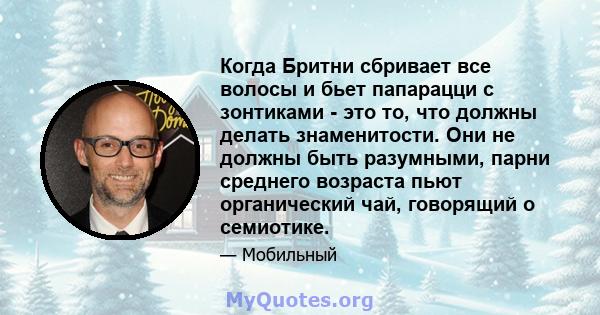 Когда Бритни сбривает все волосы и бьет папарацци с зонтиками - это то, что должны делать знаменитости. Они не должны быть разумными, парни среднего возраста пьют органический чай, говорящий о семиотике.