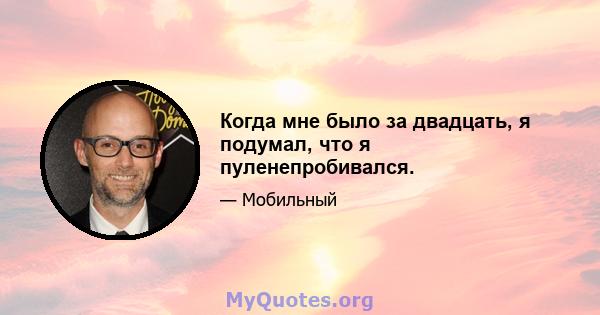 Когда мне было за двадцать, я подумал, что я пуленепробивался.