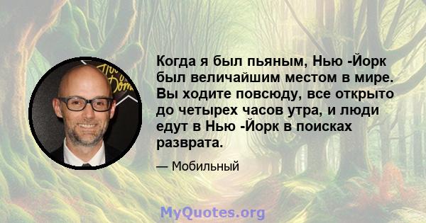 Когда я был пьяным, Нью -Йорк был величайшим местом в мире. Вы ходите повсюду, все открыто до четырех часов утра, и люди едут в Нью -Йорк в поисках разврата.