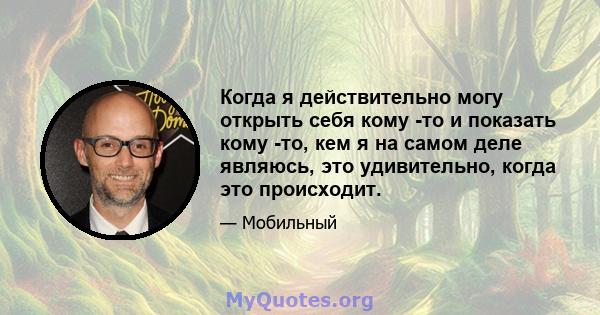 Когда я действительно могу открыть себя кому -то и показать кому -то, кем я на самом деле являюсь, это удивительно, когда это происходит.