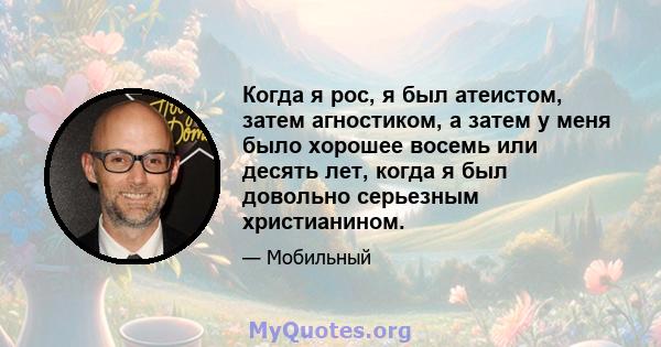 Когда я рос, я был атеистом, затем агностиком, а затем у меня было хорошее восемь или десять лет, когда я был довольно серьезным христианином.