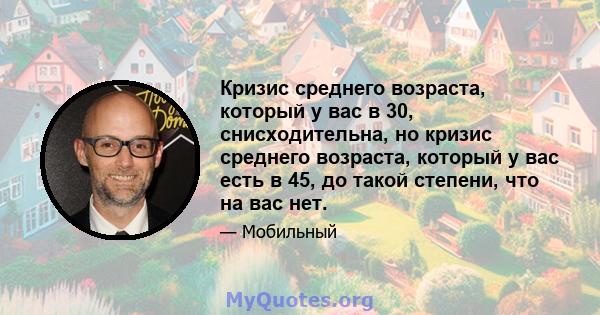 Кризис среднего возраста, который у вас в 30, снисходительна, но кризис среднего возраста, который у вас есть в 45, до такой степени, что на вас нет.