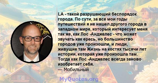 LA - такой разрушающий беспорядок города. По сути, за все мои годы путешествий я не нашел другого города в западном мире, который интересует меня так же, как Лос -Анджелес - что может звучать как ересь, но большинство