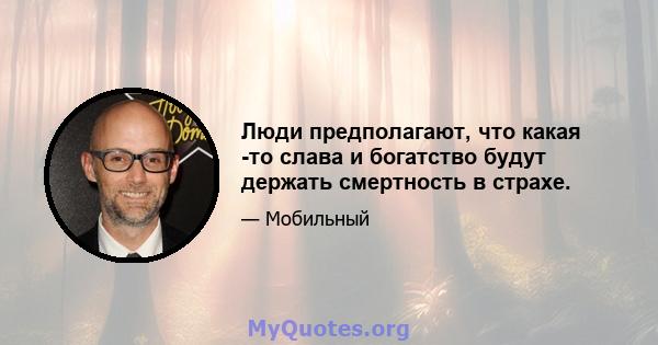 Люди предполагают, что какая -то слава и богатство будут держать смертность в страхе.