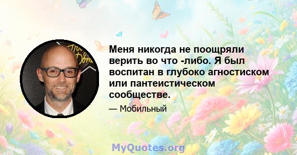 Меня никогда не поощряли верить во что -либо. Я был воспитан в глубоко агностиском или пантеистическом сообществе.