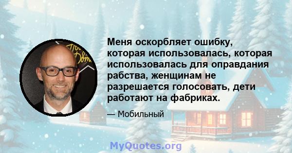 Меня оскорбляет ошибку, которая использовалась, которая использовалась для оправдания рабства, женщинам не разрешается голосовать, дети работают на фабриках.