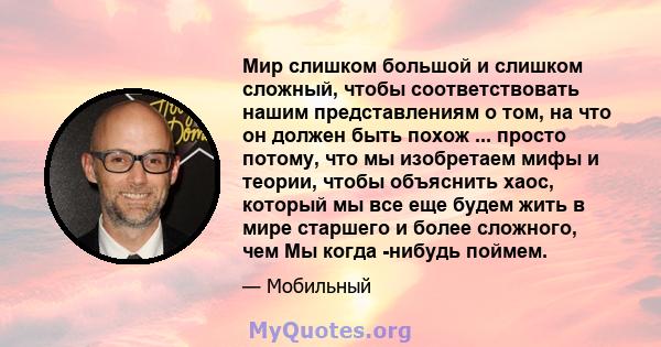 Мир слишком большой и слишком сложный, чтобы соответствовать нашим представлениям о том, на что он должен быть похож ... просто потому, что мы изобретаем мифы и теории, чтобы объяснить хаос, который мы все еще будем