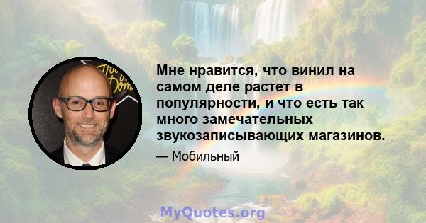 Мне нравится, что винил на самом деле растет в популярности, и что есть так много замечательных звукозаписывающих магазинов.