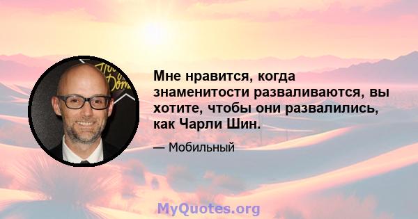 Мне нравится, когда знаменитости разваливаются, вы хотите, чтобы они развалились, как Чарли Шин.