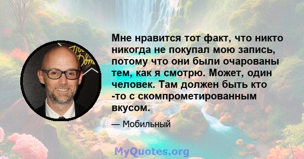 Мне нравится тот факт, что никто никогда не покупал мою запись, потому что они были очарованы тем, как я смотрю. Может, один человек. Там должен быть кто -то с скомпрометированным вкусом.