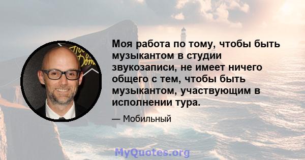 Моя работа по тому, чтобы быть музыкантом в студии звукозаписи, не имеет ничего общего с тем, чтобы быть музыкантом, участвующим в исполнении тура.