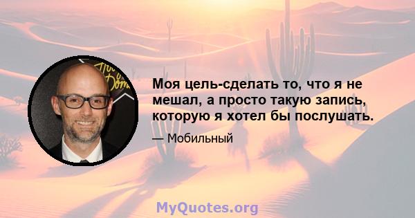 Моя цель-сделать то, что я не мешал, а просто такую ​​запись, которую я хотел бы послушать.