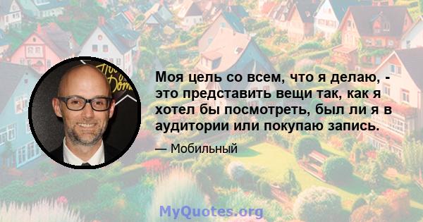 Моя цель со всем, что я делаю, - это представить вещи так, как я хотел бы посмотреть, был ли я в аудитории или покупаю запись.