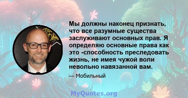 Мы должны наконец признать, что все разумные существа заслуживают основных прав. Я определяю основные права как это -способность преследовать жизнь, не имея чужой воли невольно навязанной вам.