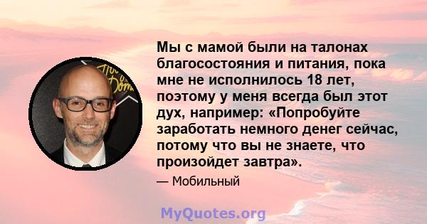 Мы с мамой были на талонах благосостояния и питания, пока мне не исполнилось 18 лет, поэтому у меня всегда был этот дух, например: «Попробуйте заработать немного денег сейчас, потому что вы не знаете, что произойдет