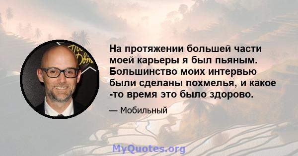 На протяжении большей части моей карьеры я был пьяным. Большинство моих интервью были сделаны похмелья, и какое -то время это было здорово.