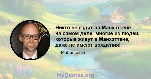 Никто не ездит на Манхэттене - на самом деле, многие из людей, которые живут в Манхэттене, даже не имеют вождения!