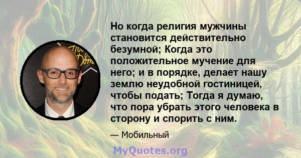 Но когда религия мужчины становится действительно безумной; Когда это положительное мучение для него; и в порядке, делает нашу землю неудобной гостиницей, чтобы подать; Тогда я думаю, что пора убрать этого человека в