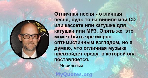 Отличная песня - отличная песня, будь то на виниле или CD или кассете или катушке для катушки или MP3. Опять же, это может быть чрезмерно оптимистичным взглядом, но я думаю, что отличная музыка превзойдет среду, в