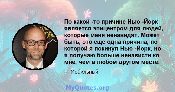 По какой -то причине Нью -Йорк является эпицентром для людей, которые меня ненавидят. Может быть, это еще одна причина, по которой я покинул Нью -Йорк, но я получаю больше ненависти ко мне, чем в любом другом месте.