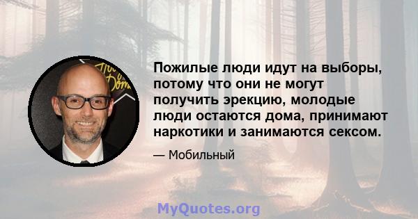 Пожилые люди идут на выборы, потому что они не могут получить эрекцию, молодые люди остаются дома, принимают наркотики и занимаются сексом.